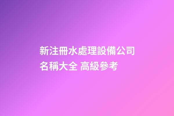 新注冊水處理設備公司名稱大全 高級參考-第1張-公司起名-玄機派